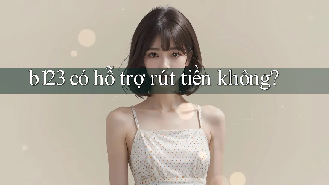 b123 có hỗ trợ rút tiền không?