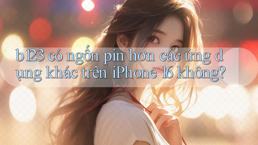 b123 có ngốn pin hơn các ứng dụng khác trên iPhone 16 không?