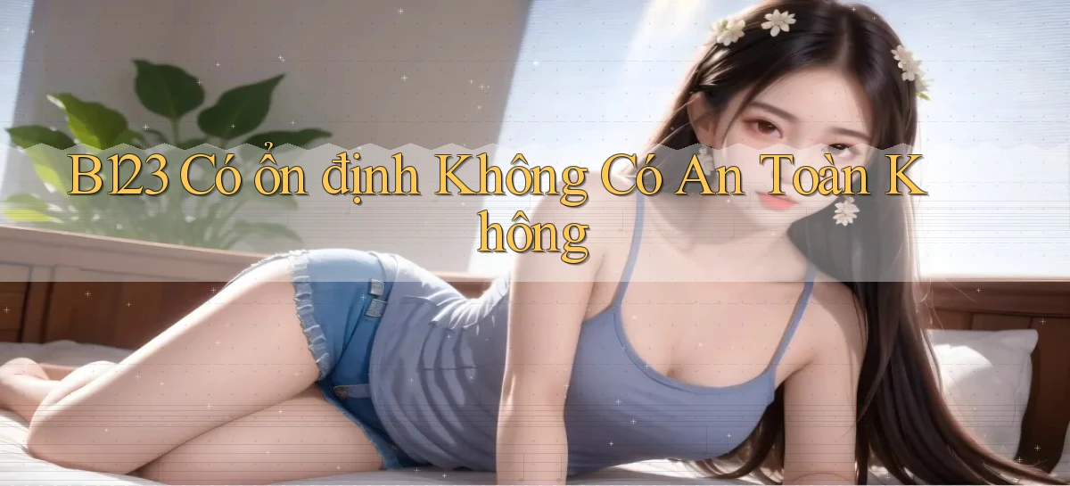 b123 có ổn định không có an toàn không