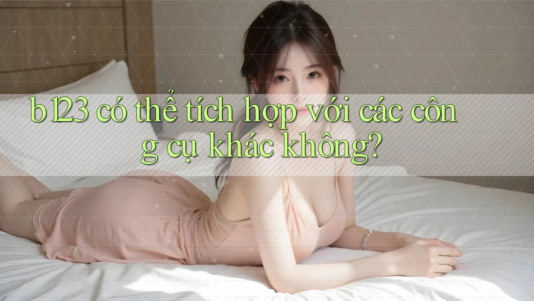 b123 có thể tích hợp với các công cụ khác không?