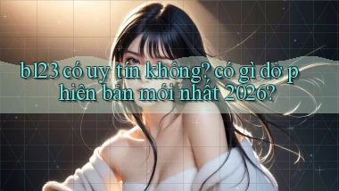 b123 có uy tín không có gì dở phiên bản mới nhất 2026