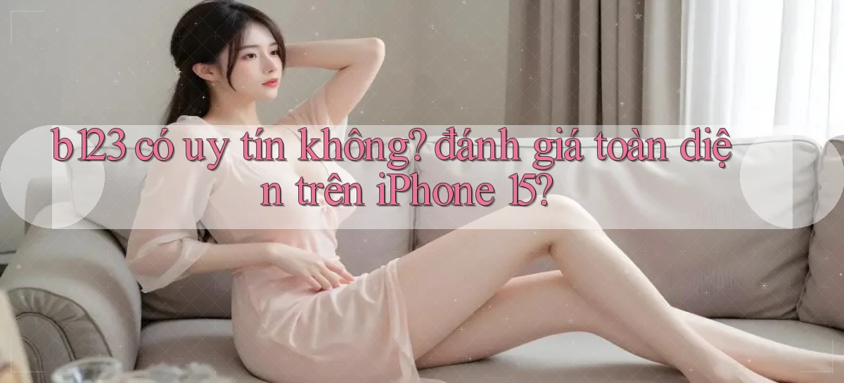 b123 có uy tín không đánh giá toàn diện trên iPhone 15