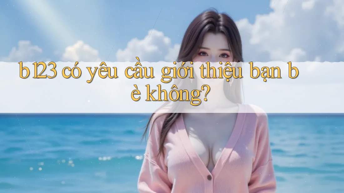 b123 có yêu cầu giới thiệu bạn bè không?