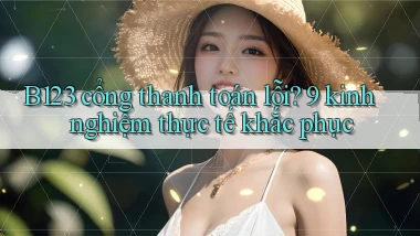 B123 cổng thanh toán lỗi 9 kinh nghiệm thực tế khắc phục