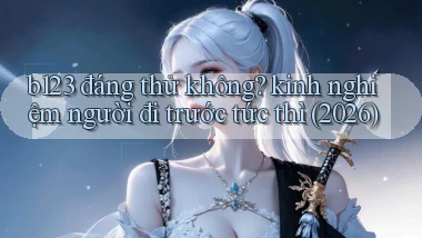 b123 đáng thử không kinh nghiệm người đi trước tức thì (2026)