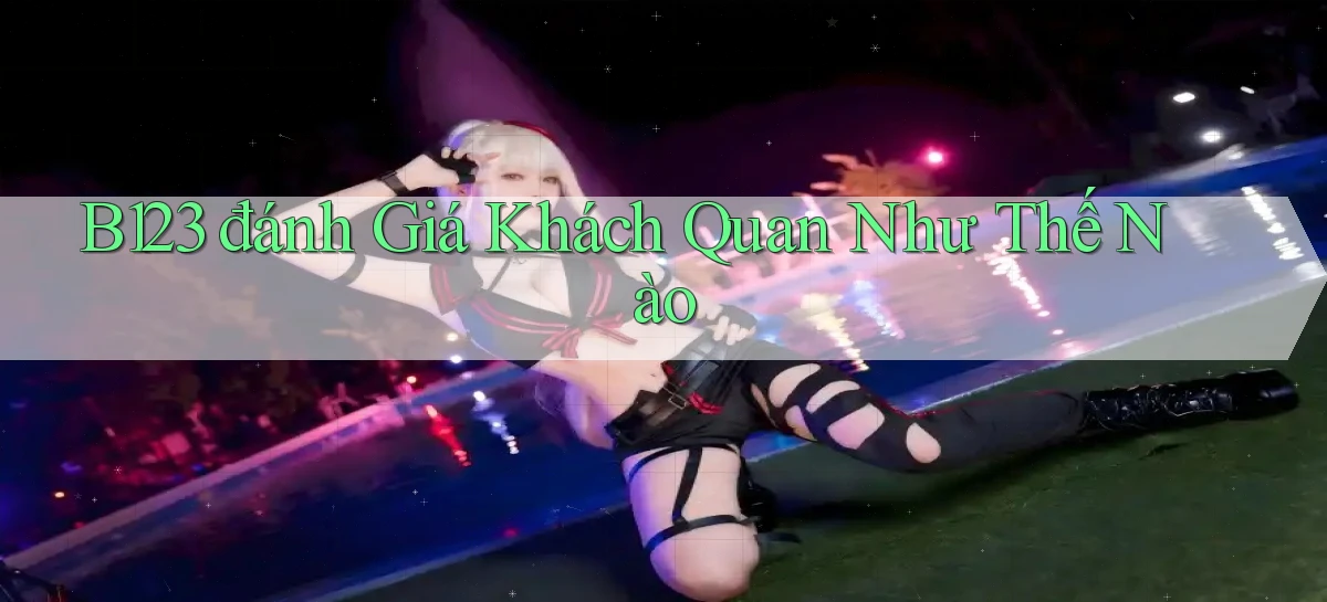 b123 đánh giá khách quan như thế nào
