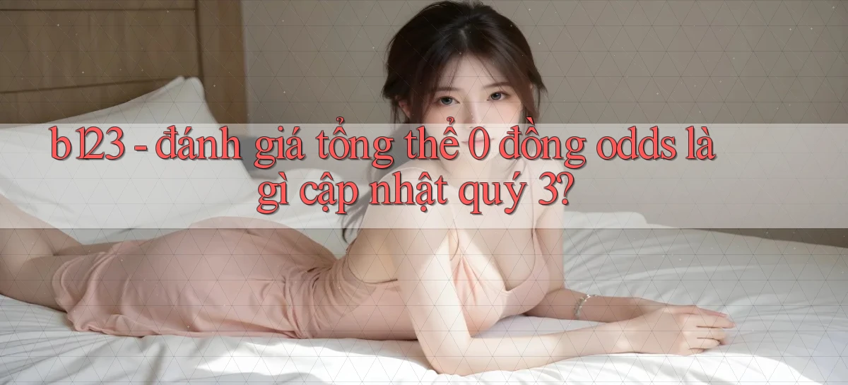 b123   đánh giá tổng thể 0 đồng odds là gì cập nhật quý 3