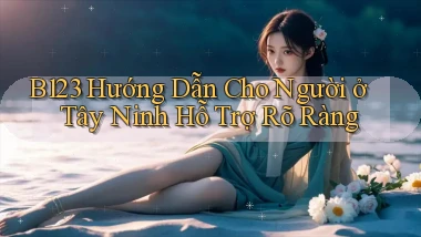 b123 hướng dẫn cho người ở Tây Ninh hỗ trợ rõ ràng