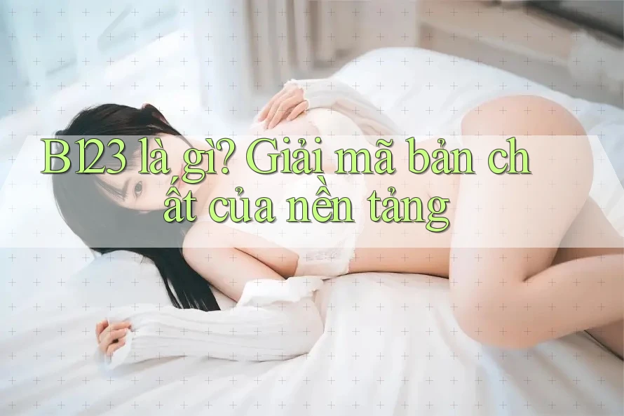 B123 là gì? Giải mã bản chất của nền tảng B123 là gì? Giải mã bản chất của nền tảng
