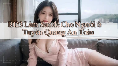 b123 làm sao để cho người ở Tuyên Quang an toàn