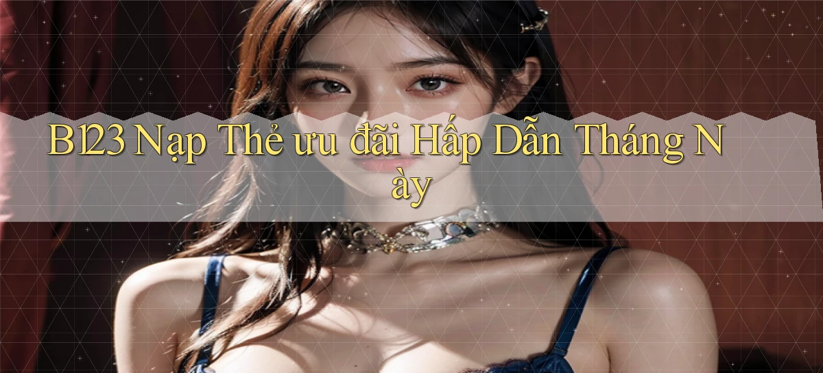 b123 nạp thẻ ưu đãi hấp dẫn tháng này