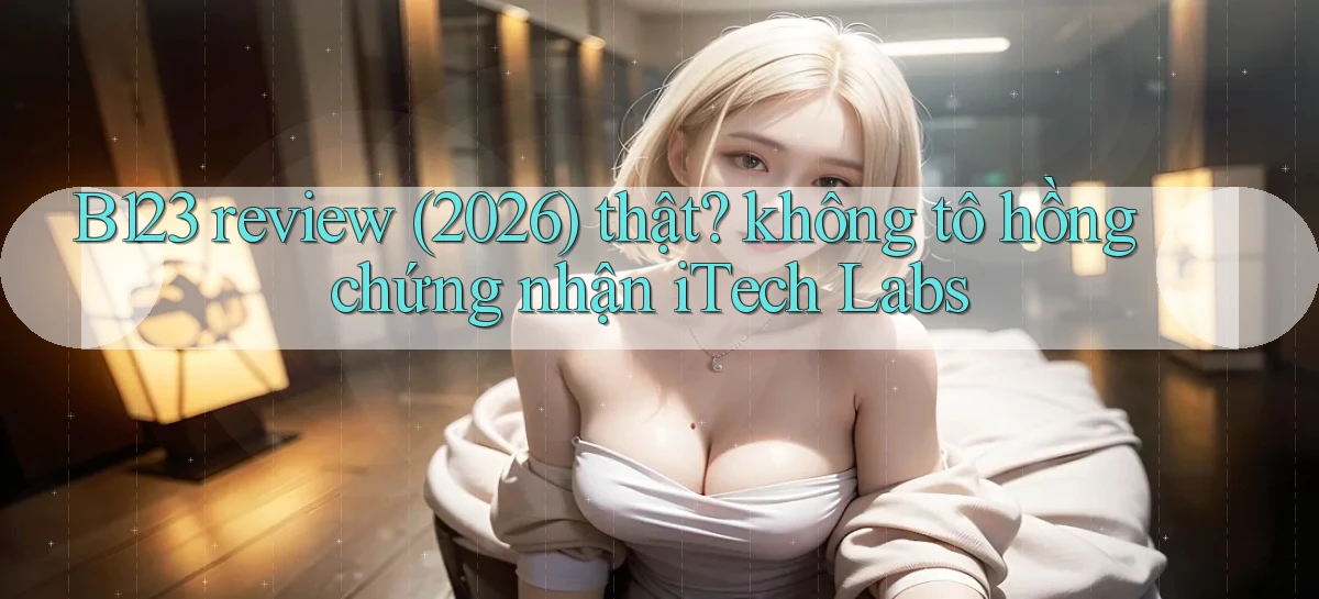 B123 review (2026) thật không tô hồng chứng nhận iTech Labs