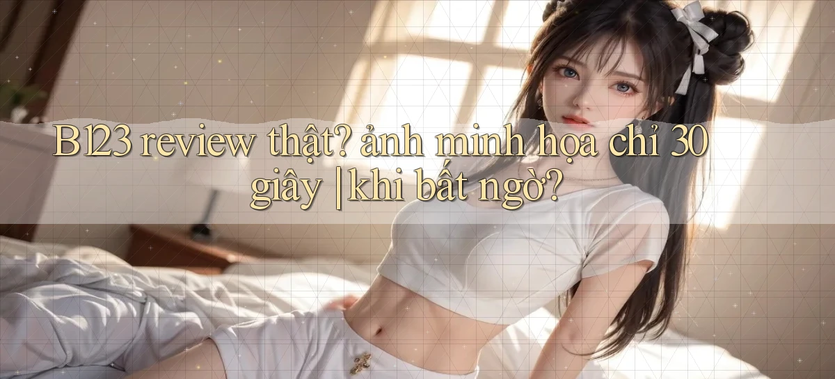 B123 review thật ảnh minh họa chỉ 30 giây khi bất ngờ