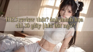 B123 review thật ảnh minh họa chỉ 30 giây khi bất ngờ
