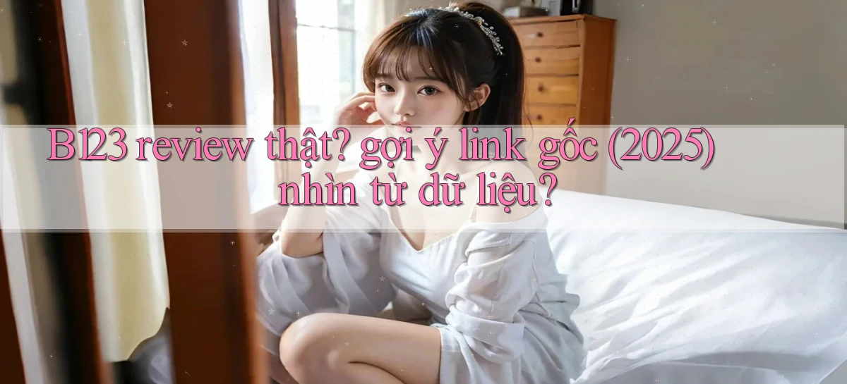 B123 review thật gợi ý link gốc (2025) nhìn từ dữ liệu