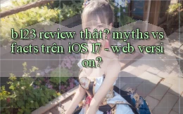b123 review thật myths vs facts trên iOS 17   web version