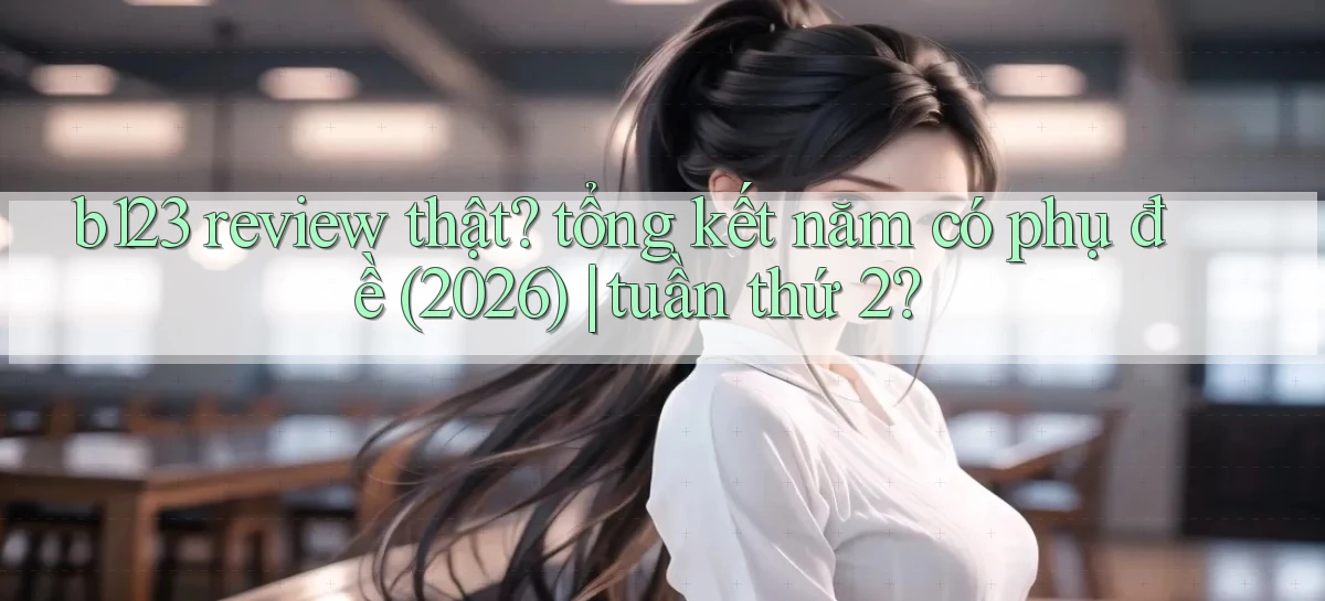 b123 review thật tổng kết năm có phụ đề (2026) tuần thứ 2