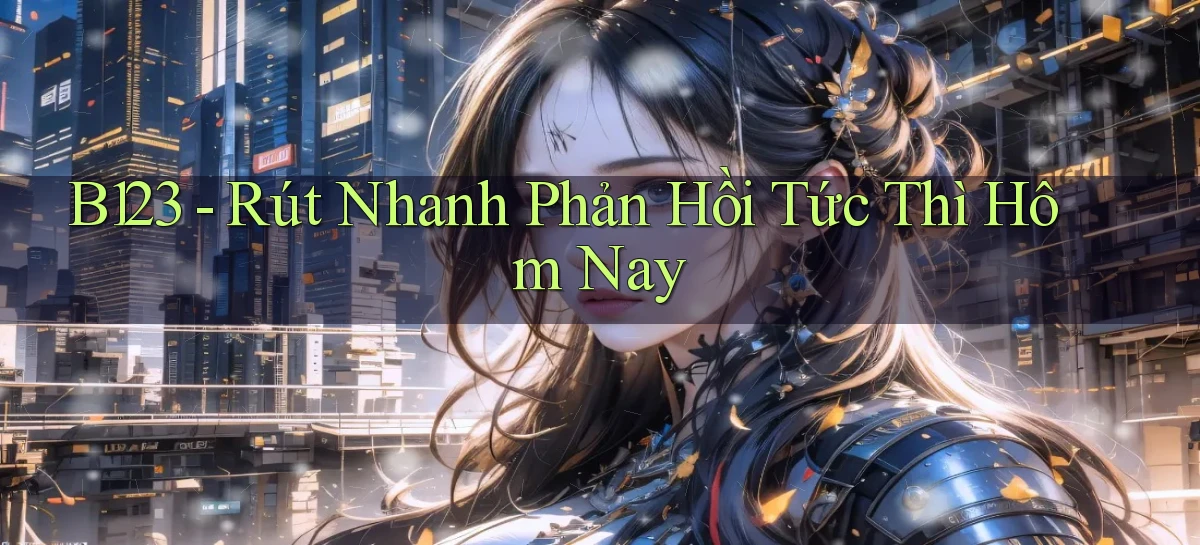 b123 rút nhanh phản hồi tức thì hôm nay