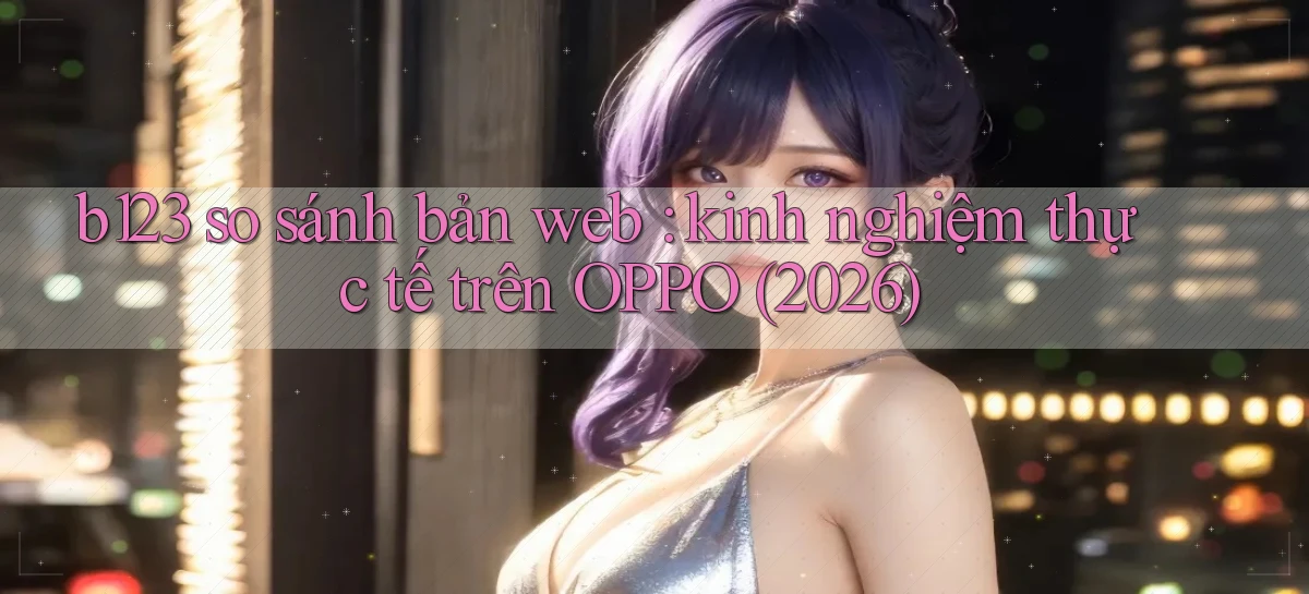 b123 so sánh bản web kinh nghiệm thực tế trên OPPO (2026)