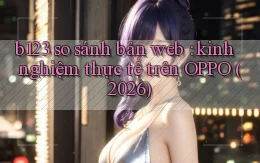 b123 so sánh bản web kinh nghiệm thực tế trên OPPO (2026)