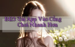 b123： Tải App Vào Cổng Chơi Nhanh Hơn