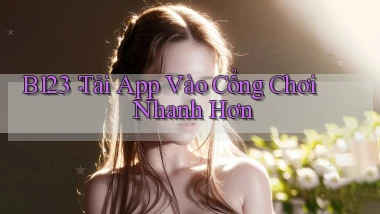 b123： Tải App Vào Cổng Chơi Nhanh Hơn