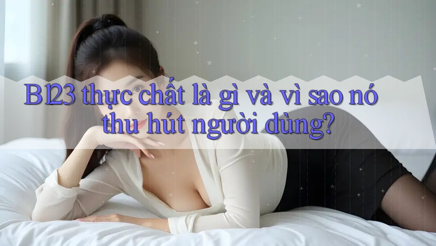 B123 thực chất là gì và vì sao nó thu hút người dùng?