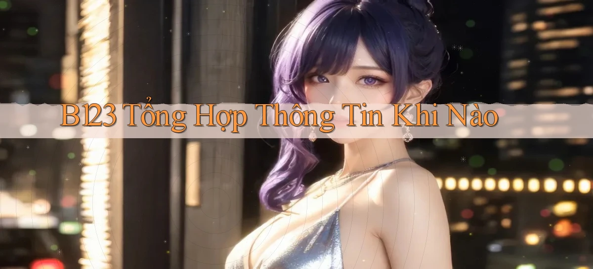 b123 tổng hợp thông tin khi nào