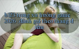 b123 trong xu hướng game 2026 đánh giá theo thang điểm
