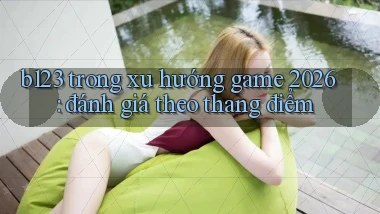 b123 trong xu hướng game 2026 đánh giá theo thang điểm