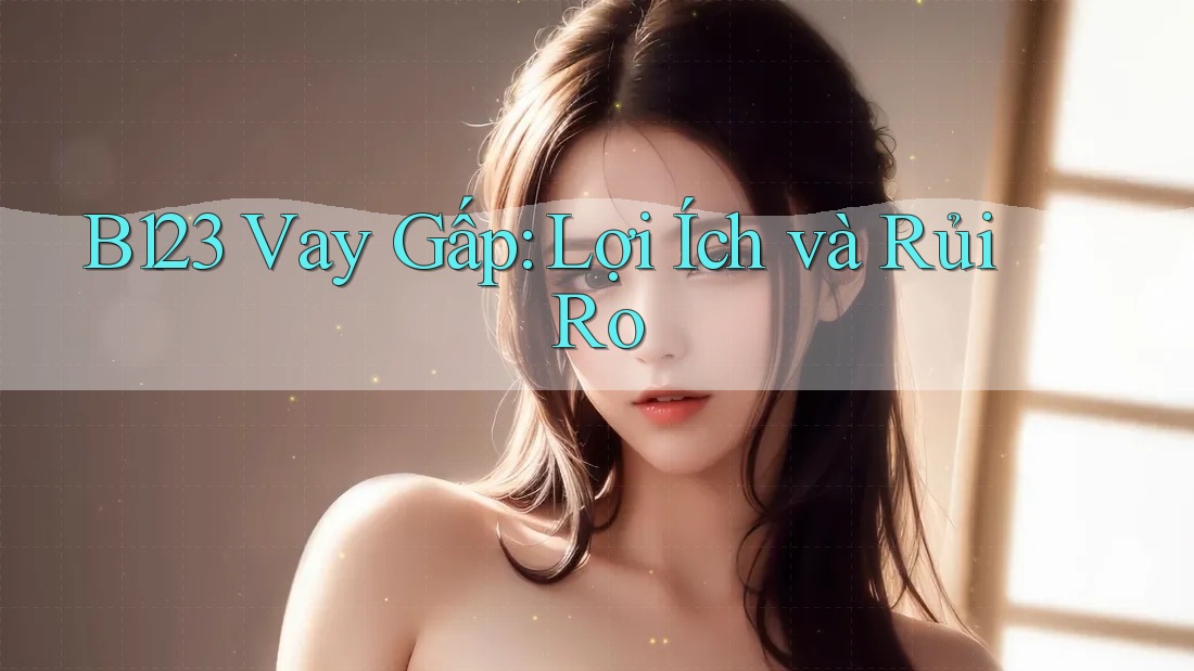 B123 Vay Gấp: Lợi Ích và Rủi Ro