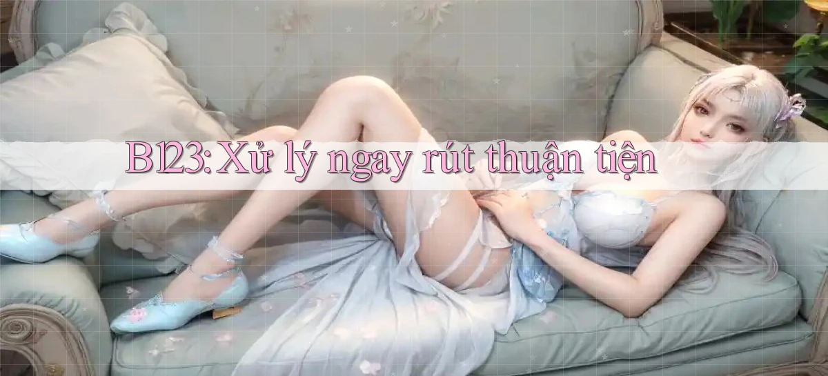b123 xử lý ngay rút thuận tiện