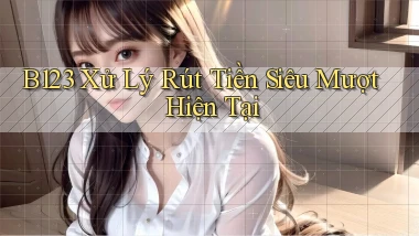 b123 xử lý rút tiền siêu mượt hiện tại