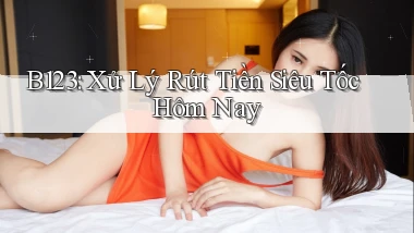 b123 xử lý rút tiền siêu tốc hôm nay