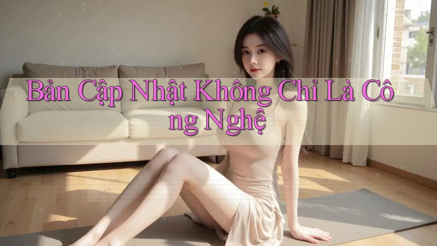 Bản Cập Nhật Không Chỉ Là Công Nghệ Bản Cập Nhật Không Chỉ Là Công Nghệ