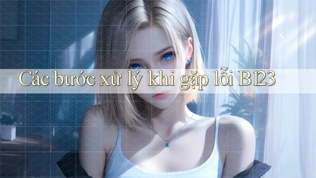 Các bước xử lý khi gặp lỗi B123