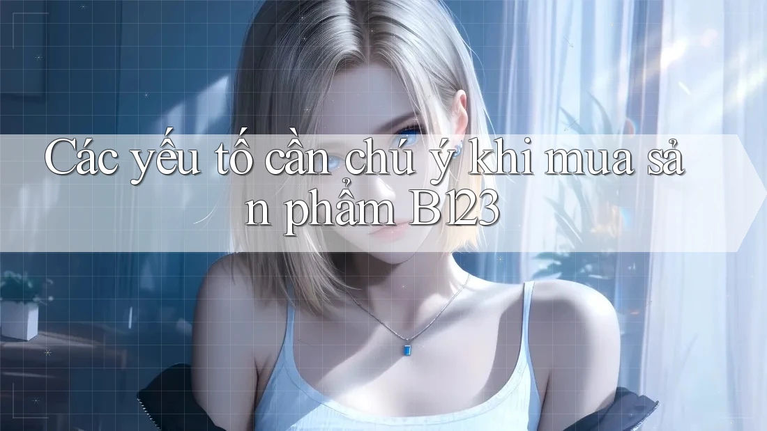 Các yếu tố cần chú ý khi mua sản phẩm B123