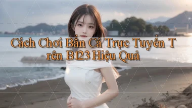 cách chơi bắn cá trực tuyến trên b123 hiệu quả