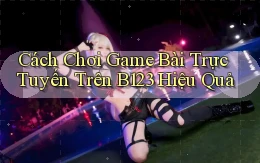 cách chơi game bài trực tuyến trên b123 hiệu quả