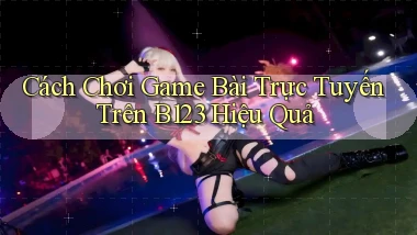 cách chơi game bài trực tuyến trên b123 hiệu quả