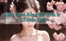 cách chơi rồng hổ trên b123 hiệu quả