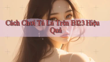 cách chơi tá lả trên b123 hiệu quả