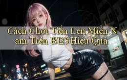 cách chơi tiến lên miền nam trên b123 hiệu quả