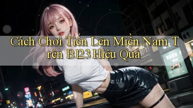 cách chơi tiến lên miền nam trên b123 hiệu quả
