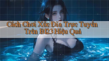 cách chơi xóc đĩa trực tuyến trên b123 hiệu quả
