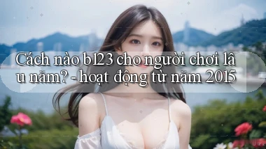 Cách nào b123 cho người chơi lâu năm   hoạt động từ năm 2015