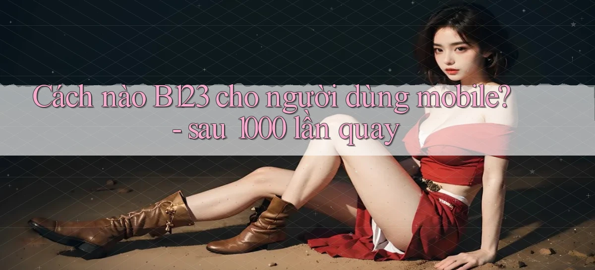 Cách nào B123 cho người dùng mobile   sau 1000 lần quay