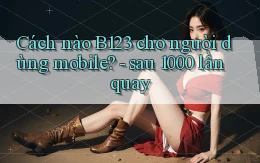 Cách nào B123 cho người dùng mobile   sau 1000 lần quay