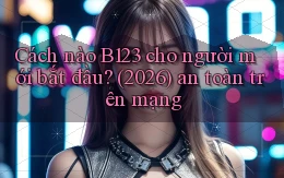 Cách nào B123 cho người mới bắt đầu (2026) an toàn trên mạng