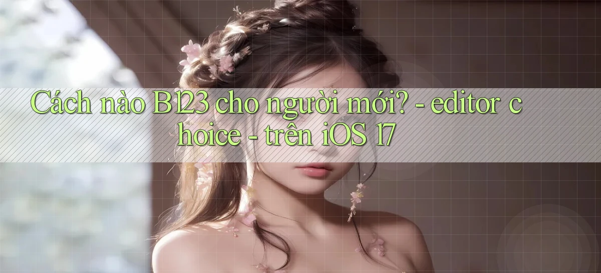 Cách nào B123 cho người mới   editor choice   trên iOS 17